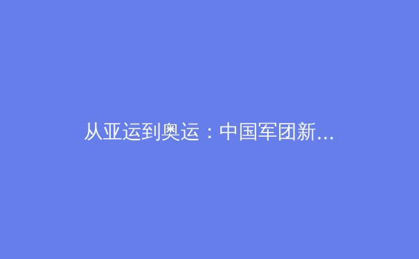 从亚运到奥运：中国军团新周期备战观察与竞技体育格局演变 - 4
